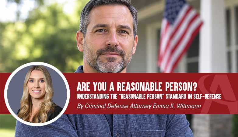 Are You a Reasonable Person? Understanding the &lsquo;Reasonable Person&rsquo; Standard in Self-Defense By Criminal Defense Attorney Emma K. Wittmann