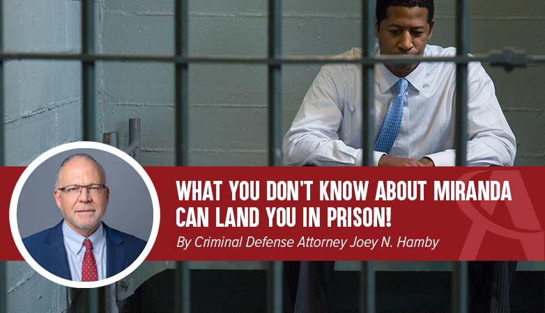 What You Don’t Know About Miranda Can Land You in Prison! By Criminal Defense Attorney Joey N. Hamby